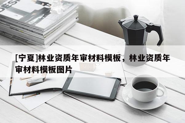 [寧夏]林業(yè)資質(zhì)年審材料模板，林業(yè)資質(zhì)年審材料模板圖片