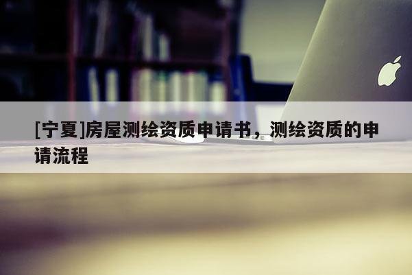 [寧夏]房屋測繪資質(zhì)申請書，測繪資質(zhì)的申請流程