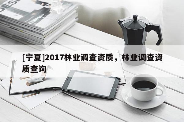 [寧夏]2017林業(yè)調(diào)查資質(zhì)，林業(yè)調(diào)查資質(zhì)查詢