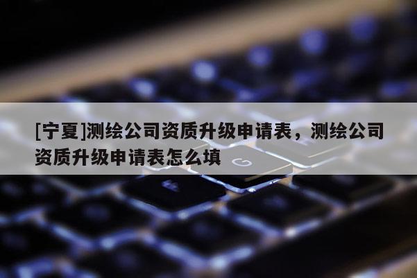 [寧夏]測繪公司資質(zhì)升級申請表，測繪公司資質(zhì)升級申請表怎么填