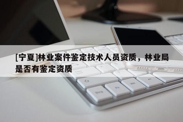 [寧夏]林業(yè)案件鑒定技術(shù)人員資質(zhì)，林業(yè)局是否有鑒定資質(zhì)
