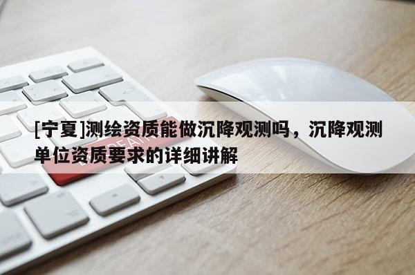 [寧夏]測(cè)繪資質(zhì)能做沉降觀測(cè)嗎，沉降觀測(cè)單位資質(zhì)要求的詳細(xì)講解