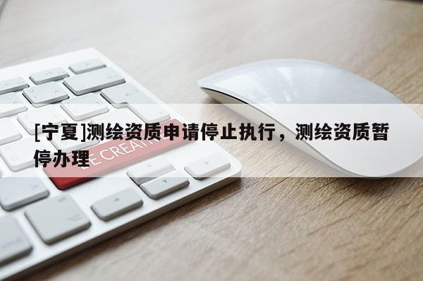 [寧夏]測繪資質(zhì)申請停止執(zhí)行，測繪資質(zhì)暫停辦理