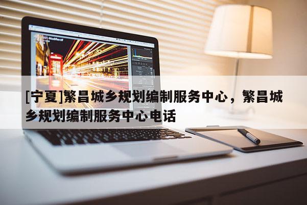 [寧夏]繁昌城鄉(xiāng)規(guī)劃編制服務(wù)中心，繁昌城鄉(xiāng)規(guī)劃編制服務(wù)中心電話