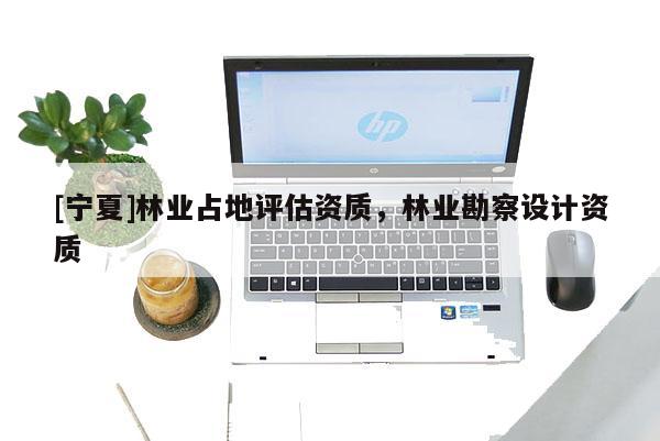 [寧夏]林業(yè)占地評(píng)估資質(zhì)，林業(yè)勘察設(shè)計(jì)資質(zhì)