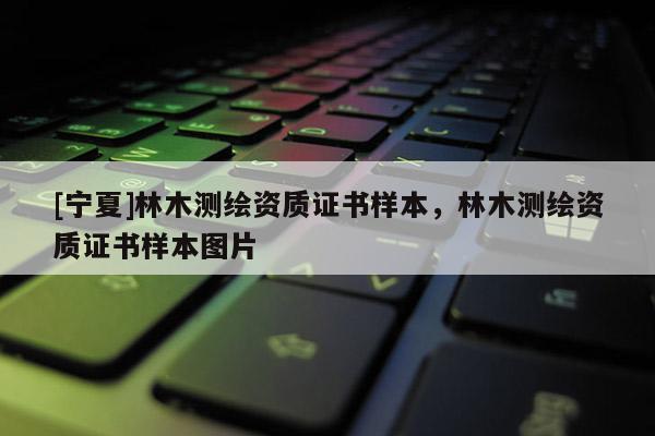 [寧夏]林木測繪資質(zhì)證書樣本，林木測繪資質(zhì)證書樣本圖片