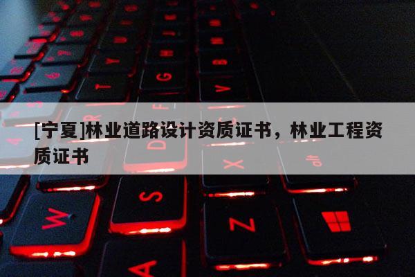 [寧夏]林業(yè)道路設(shè)計資質(zhì)證書，林業(yè)工程資質(zhì)證書