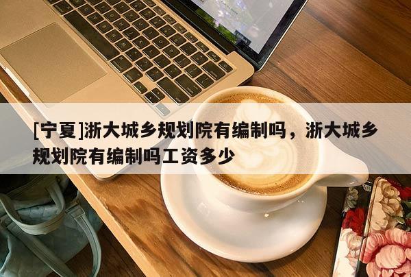 [寧夏]浙大城鄉(xiāng)規(guī)劃院有編制嗎，浙大城鄉(xiāng)規(guī)劃院有編制嗎工資多少