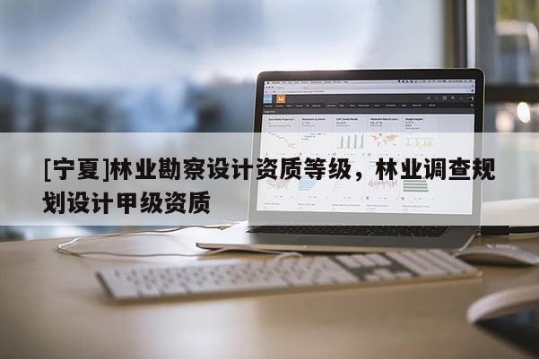 [寧夏]林業(yè)勘察設計資質(zhì)等級，林業(yè)調(diào)查規(guī)劃設計甲級資質(zhì)