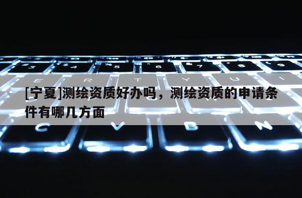 [寧夏]測繪資質(zhì)好辦嗎，測繪資質(zhì)的申請條件有哪幾方面