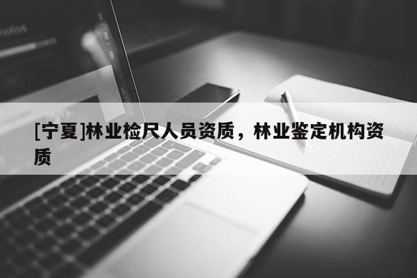 [寧夏]林業(yè)檢尺人員資質(zhì)，林業(yè)鑒定機構(gòu)資質(zhì)