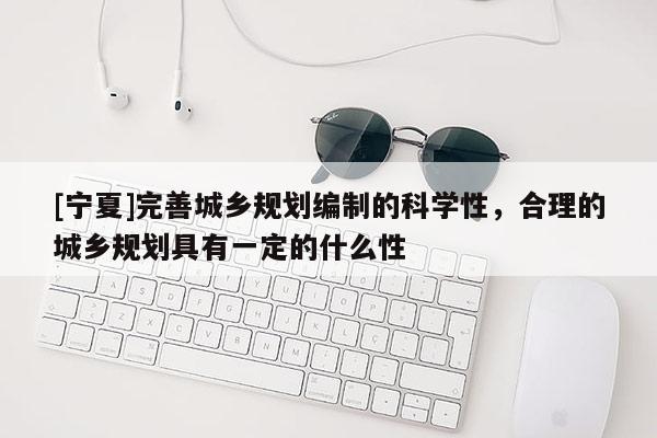 [寧夏]完善城鄉(xiāng)規(guī)劃編制的科學(xué)性，合理的城鄉(xiāng)規(guī)劃具有一定的什么性