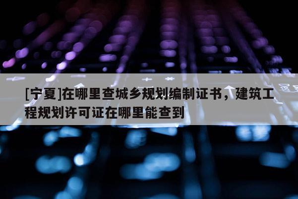 [寧夏]在哪里查城鄉(xiāng)規(guī)劃編制證書，建筑工程規(guī)劃許可證在哪里能查到