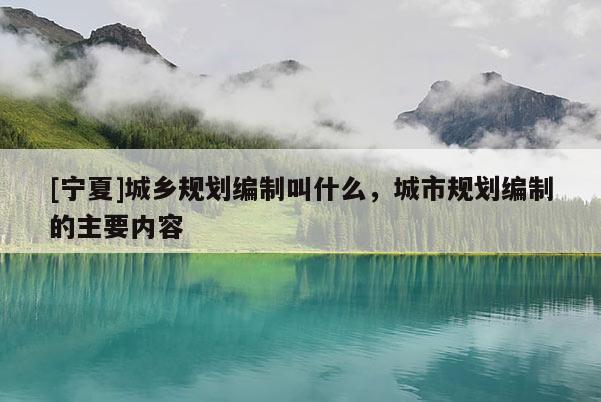 [寧夏]城鄉(xiāng)規(guī)劃編制叫什么，城市規(guī)劃編制的主要內(nèi)容