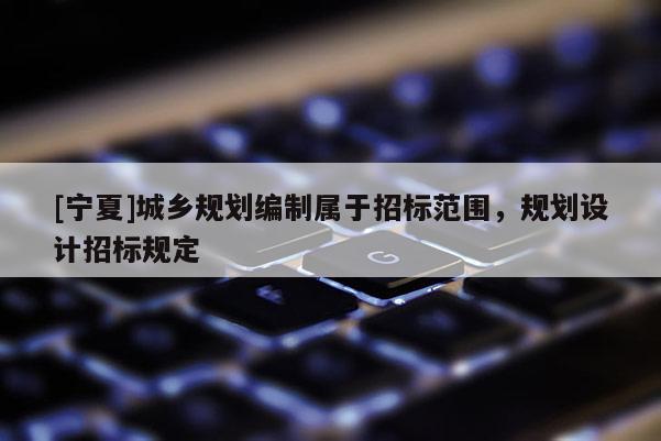 [寧夏]城鄉(xiāng)規(guī)劃編制屬于招標(biāo)范圍，規(guī)劃設(shè)計(jì)招標(biāo)規(guī)定