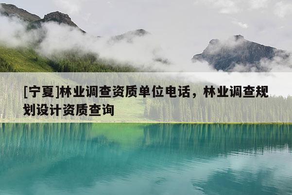 [寧夏]林業(yè)調(diào)查資質(zhì)單位電話，林業(yè)調(diào)查規(guī)劃設(shè)計(jì)資質(zhì)查詢