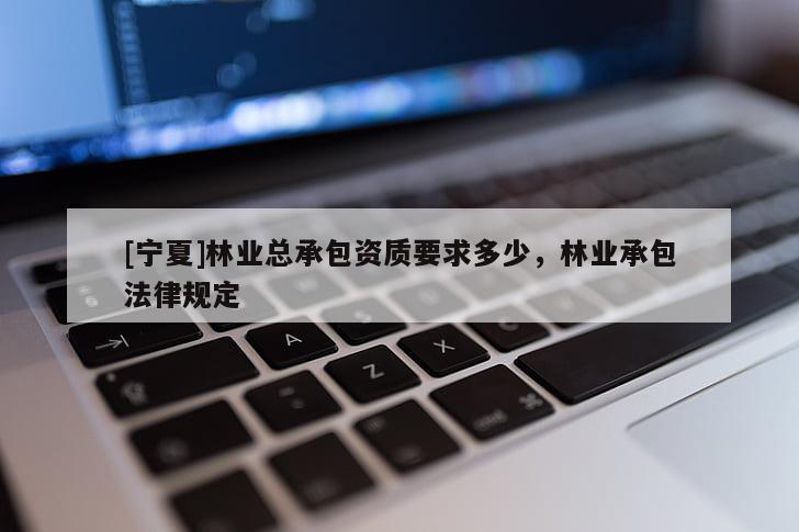 [寧夏]林業(yè)總承包資質(zhì)要求多少，林業(yè)承包法律規(guī)定