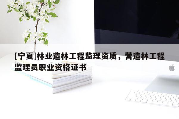 [寧夏]林業(yè)造林工程監(jiān)理資質(zhì)，營造林工程監(jiān)理員職業(yè)資格證書