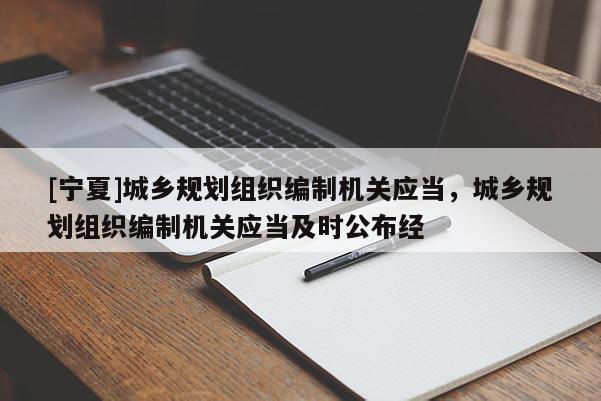 [寧夏]城鄉(xiāng)規(guī)劃組織編制機(jī)關(guān)應(yīng)當(dāng)，城鄉(xiāng)規(guī)劃組織編制機(jī)關(guān)應(yīng)當(dāng)及時(shí)公布經(jīng)