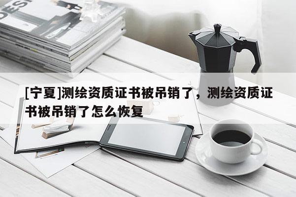 [寧夏]測(cè)繪資質(zhì)證書被吊銷了，測(cè)繪資質(zhì)證書被吊銷了怎么恢復(fù)