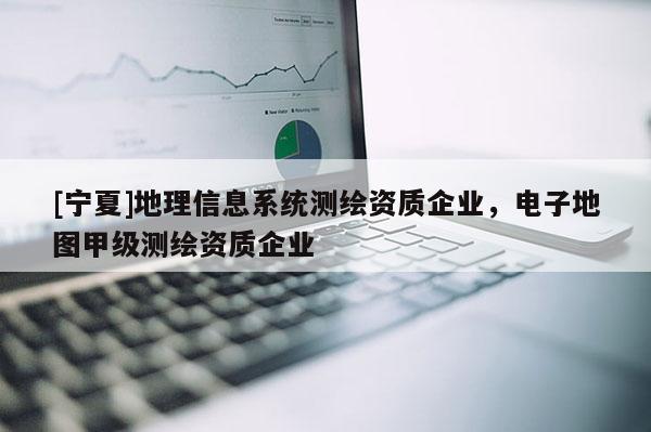 [寧夏]地理信息系統(tǒng)測繪資質(zhì)企業(yè)，電子地圖甲級測繪資質(zhì)企業(yè)