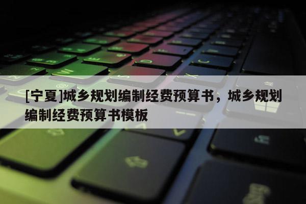 [寧夏]城鄉(xiāng)規(guī)劃編制經(jīng)費(fèi)預(yù)算書，城鄉(xiāng)規(guī)劃編制經(jīng)費(fèi)預(yù)算書模板