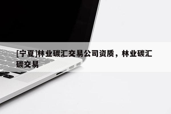 [寧夏]林業(yè)碳匯交易公司資質(zhì)，林業(yè)碳匯 碳交易