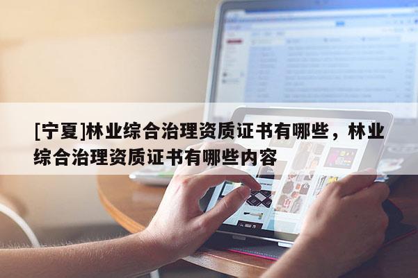 [寧夏]林業(yè)綜合治理資質(zhì)證書有哪些，林業(yè)綜合治理資質(zhì)證書有哪些內(nèi)容