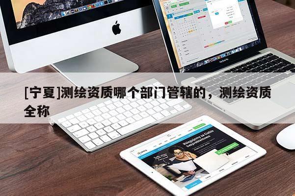 [寧夏]測(cè)繪資質(zhì)哪個(gè)部門管轄的，測(cè)繪資質(zhì)全稱