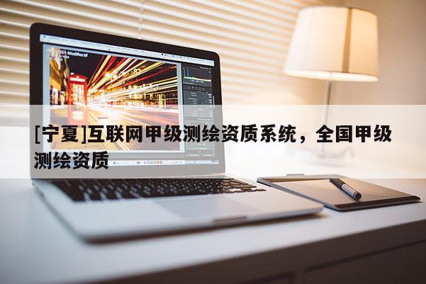 [寧夏]互聯(lián)網(wǎng)甲級(jí)測(cè)繪資質(zhì)系統(tǒng)，全國(guó)甲級(jí)測(cè)繪資質(zhì)
