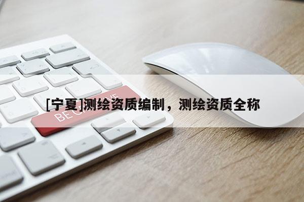 [寧夏]測繪資質(zhì)編制，測繪資質(zhì)全稱