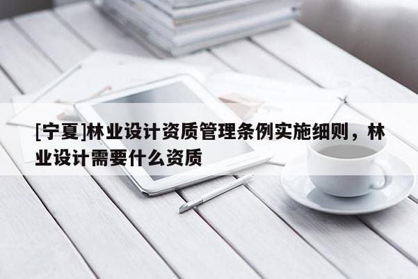 [寧夏]林業(yè)設(shè)計(jì)資質(zhì)管理?xiàng)l例實(shí)施細(xì)則，林業(yè)設(shè)計(jì)需要什么資質(zhì)