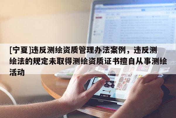 [寧夏]違反測繪資質(zhì)管理辦法案例，違反測繪法的規(guī)定未取得測繪資質(zhì)證書擅自從事測繪活動