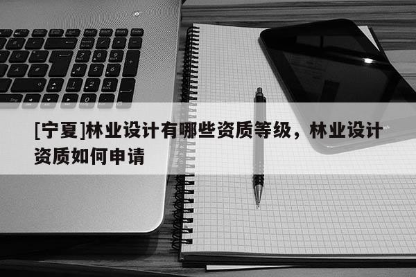 [寧夏]林業(yè)設(shè)計(jì)有哪些資質(zhì)等級(jí)，林業(yè)設(shè)計(jì)資質(zhì)如何申請(qǐng)