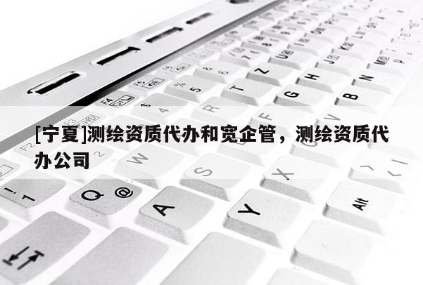 [寧夏]測繪資質代辦和寬企管，測繪資質代辦公司