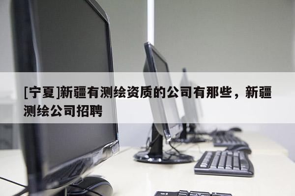 [寧夏]新疆有測繪資質的公司有那些，新疆測繪公司招聘
