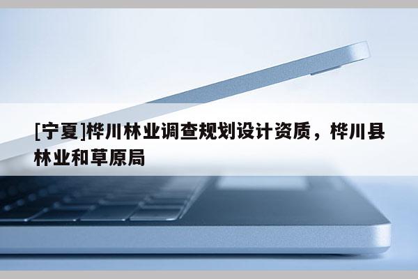 [寧夏]樺川林業(yè)調(diào)查規(guī)劃設(shè)計(jì)資質(zhì)，樺川縣林業(yè)和草原局