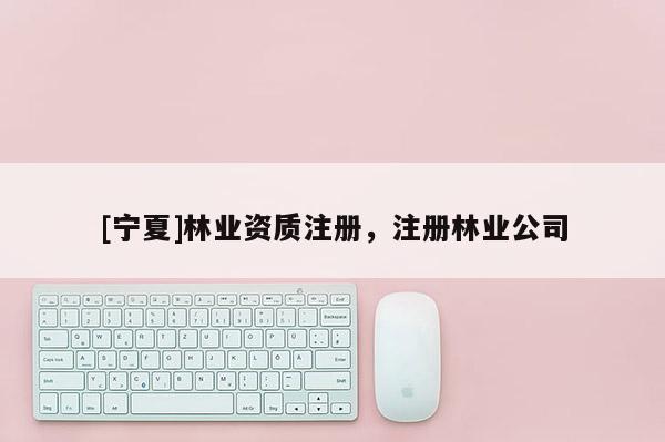 [寧夏]林業(yè)資質(zhì)注冊，注冊林業(yè)公司