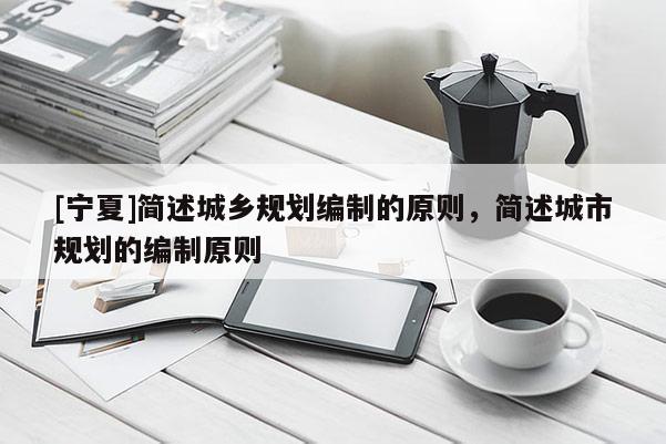 [寧夏]簡述城鄉(xiāng)規(guī)劃編制的原則，簡述城市規(guī)劃的編制原則