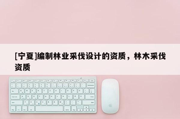 [寧夏]編制林業(yè)采伐設(shè)計(jì)的資質(zhì)，林木采伐資質(zhì)