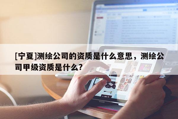 [寧夏]測(cè)繪公司的資質(zhì)是什么意思，測(cè)繪公司甲級(jí)資質(zhì)是什么?