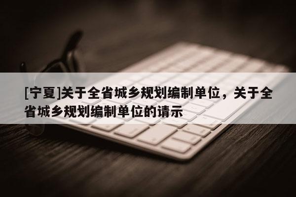[寧夏]關于全省城鄉(xiāng)規(guī)劃編制單位，關于全省城鄉(xiāng)規(guī)劃編制單位的請示