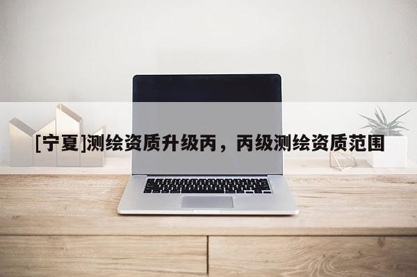 [寧夏]測(cè)繪資質(zhì)升級(jí)丙，丙級(jí)測(cè)繪資質(zhì)范圍