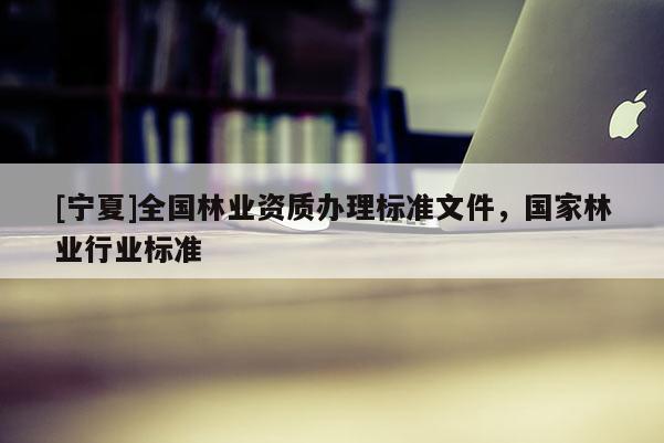 [寧夏]全國(guó)林業(yè)資質(zhì)辦理標(biāo)準(zhǔn)文件，國(guó)家林業(yè)行業(yè)標(biāo)準(zhǔn)