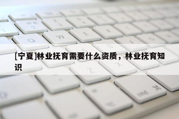 [寧夏]林業(yè)撫育需要什么資質(zhì)，林業(yè)撫育知識(shí)