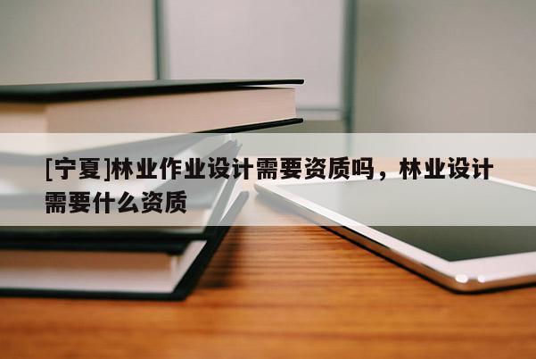 [寧夏]林業(yè)作業(yè)設計需要資質嗎，林業(yè)設計需要什么資質