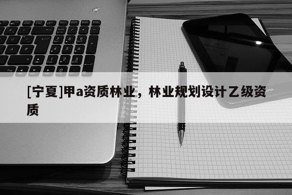 [寧夏]甲a資質(zhì)林業(yè)，林業(yè)規(guī)劃設(shè)計(jì)乙級(jí)資質(zhì)