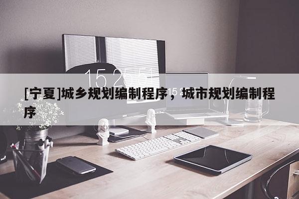 [寧夏]城鄉(xiāng)規(guī)劃編制程序，城市規(guī)劃編制程序