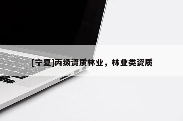 [寧夏]丙級(jí)資質(zhì)林業(yè)，林業(yè)類(lèi)資質(zhì)
