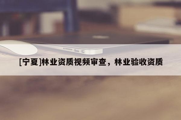 [寧夏]林業(yè)資質(zhì)視頻審查，林業(yè)驗收資質(zhì)
